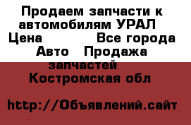 Продаем запчасти к автомобилям УРАЛ › Цена ­ 4 320 - Все города Авто » Продажа запчастей   . Костромская обл.